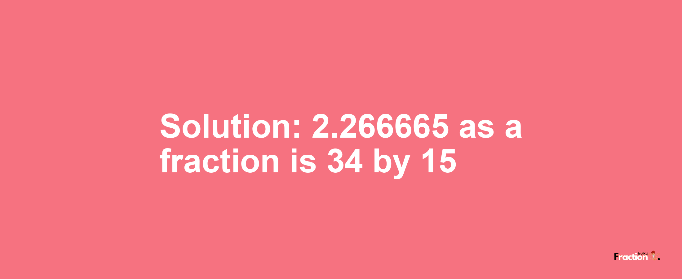 Solution:2.266665 as a fraction is 34/15